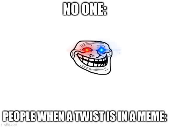 True or what? |  NO ONE:; PEOPLE WHEN A TWIST IS IN A MEME: | image tagged in blank white template | made w/ Imgflip meme maker