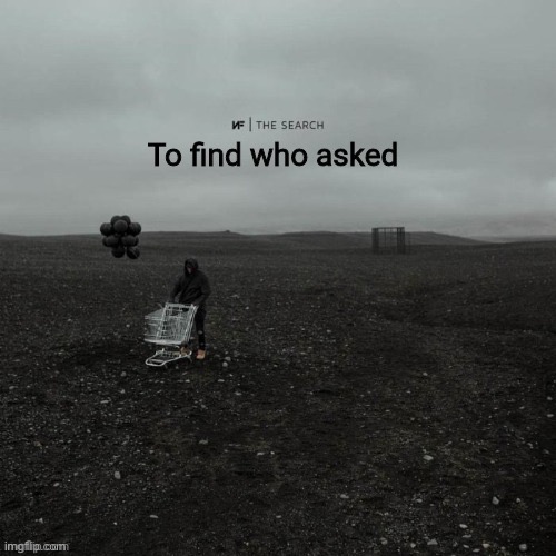 THE SEARCH To find who asked | image tagged in the search to find who asked | made w/ Imgflip meme maker