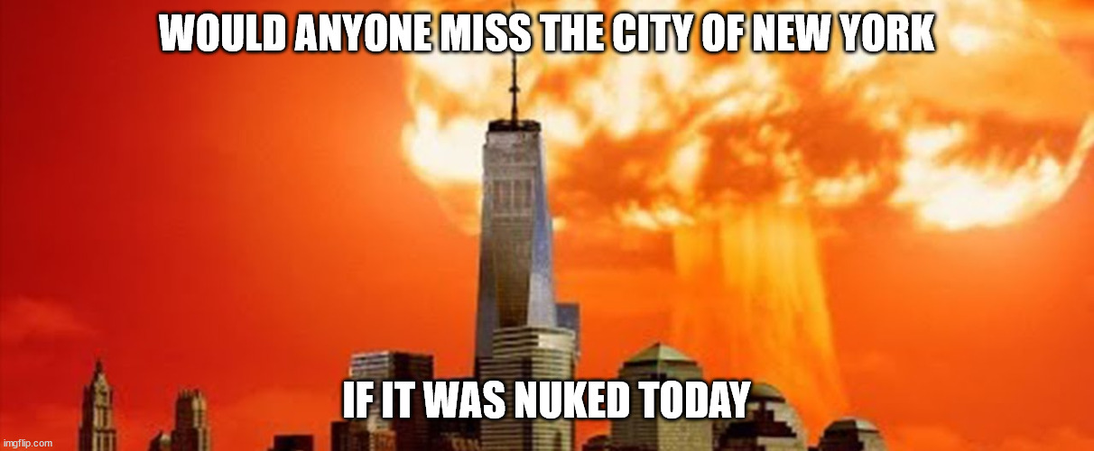 Who would miss New York City | WOULD ANYONE MISS THE CITY OF NEW YORK; IF IT WAS NUKED TODAY | image tagged in nuclear explosion,anarchism,chaos,new york city | made w/ Imgflip meme maker