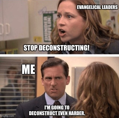 Deconstruction | EVANGELICAL LEADERS; STOP DECONSTRUCTING! ME; I'M GOING TO DECONSTRUCT EVEN HARDER. | image tagged in the office start dating her even harder | made w/ Imgflip meme maker