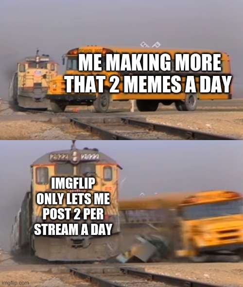 A train hitting a school bus | ME MAKING MORE THAT 2 MEMES A DAY; IMGFLIP ONLY LETS ME POST 2 PER STREAM A DAY | image tagged in a train hitting a school bus | made w/ Imgflip meme maker