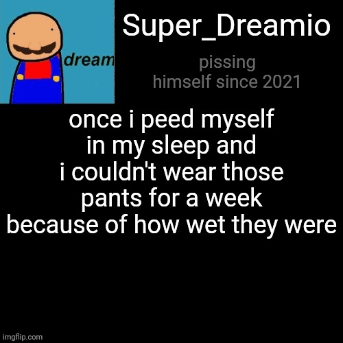 i lost a bet and had to post this. | once i peed myself in my sleep and i couldn't wear those pants for a week because of how wet they were; Super_Dreamio; pissing himself since 2021 | image tagged in super dreamio post | made w/ Imgflip meme maker