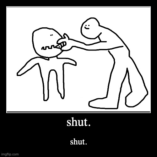 shut. | image tagged in funny,demotivationals | made w/ Imgflip demotivational maker
