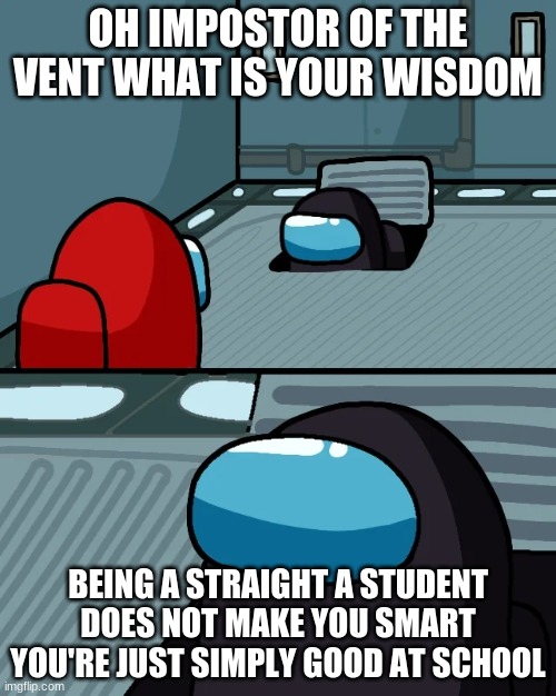 impostor of the vent | OH IMPOSTOR OF THE VENT WHAT IS YOUR WISDOM; BEING A STRAIGHT A STUDENT DOES NOT MAKE YOU SMART YOU'RE JUST SIMPLY GOOD AT SCHOOL | image tagged in impostor of the vent | made w/ Imgflip meme maker