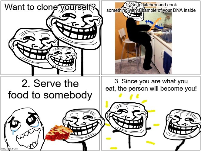 Problem, Genetics? | Want to clone yourself? 1. Go to kitchen and cook something with a sample of your DNA inside; 2. Serve the food to somebody; 3. Since you are what you eat, the person will become you! | image tagged in memes,blank comic panel 2x2 | made w/ Imgflip meme maker