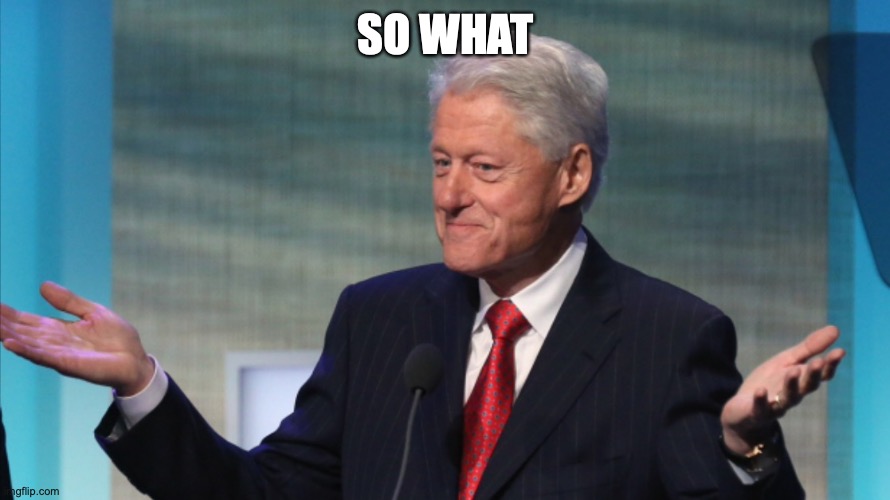 BILL CLINTON SO WHAT | SO WHAT | image tagged in bill clinton so what | made w/ Imgflip meme maker