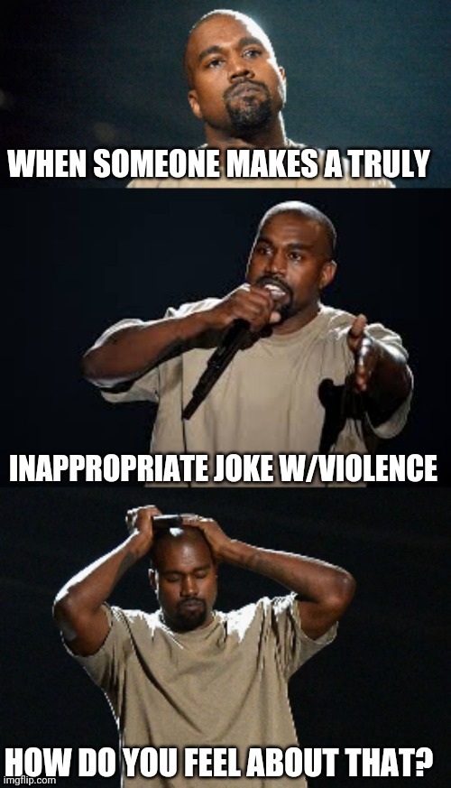 I'm not talking offline where often we speak freely and cannot fix things by merely deleting a comment or post. | WHEN SOMEONE MAKES A TRULY; INAPPROPRIATE JOKE W/VIOLENCE; HOW DO YOU FEEL ABOUT THAT? | image tagged in kanye inappropriate joke | made w/ Imgflip meme maker