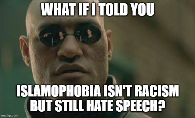 Islamophobia Is Hate Speech | WHAT IF I TOLD YOU; ISLAMOPHOBIA ISN'T RACISM
BUT STILL HATE SPEECH? | image tagged in memes,matrix morpheus,islamophobia,racism,racist,hate speech | made w/ Imgflip meme maker