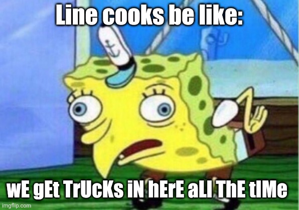 Mocking Spongebob Meme | Line cooks be like:; wE gEt TrUcKs iN hErE aLl ThE tIMe | image tagged in memes,mocking spongebob | made w/ Imgflip meme maker