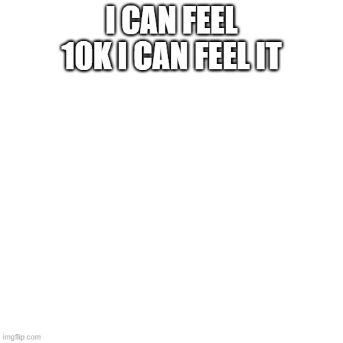 Blank Transparent Square | I CAN FEEL 10K I CAN FEEL IT | image tagged in memes,blank transparent square | made w/ Imgflip meme maker