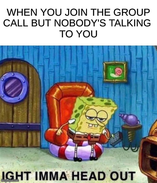 oof | WHEN YOU JOIN THE GROUP
CALL BUT NOBODY'S TALKING 
TO YOU | image tagged in memes,spongebob ight imma head out | made w/ Imgflip meme maker