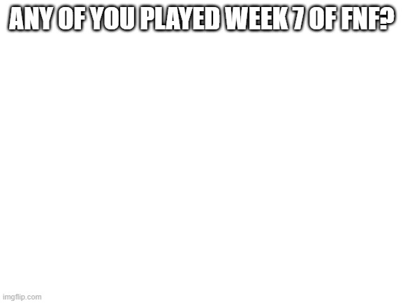 Blank White Template | ANY OF YOU PLAYED WEEK 7 OF FNF? | image tagged in blank white template | made w/ Imgflip meme maker