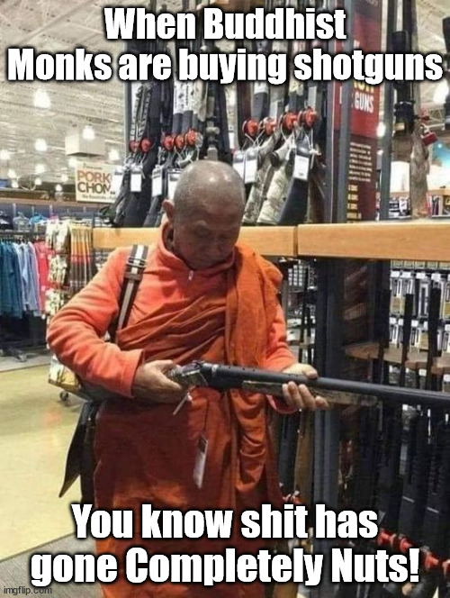 Buddhist Monks Buy Guns | When Buddhist Monks are buying shotguns; You know shit has gone Completely Nuts! | image tagged in buddhist,monks | made w/ Imgflip meme maker