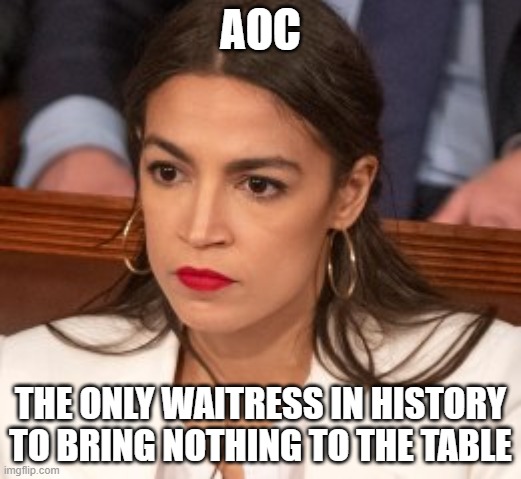 AOC - The Only Waitress in History to Bring Nothing to the Table | AOC; THE ONLY WAITRESS IN HISTORY TO BRING NOTHING TO THE TABLE | image tagged in oblivious alexandria ocasio-cortez | made w/ Imgflip meme maker