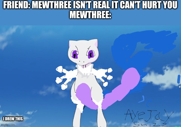 You like? | FRIEND: MEWTHREE ISN'T REAL IT CAN'T HURT YOU
MEWTHREE:; I DREW THIS. | image tagged in pokemon,mew,mewtwo,memes,funny,oh wow are you actually reading these tags | made w/ Imgflip meme maker