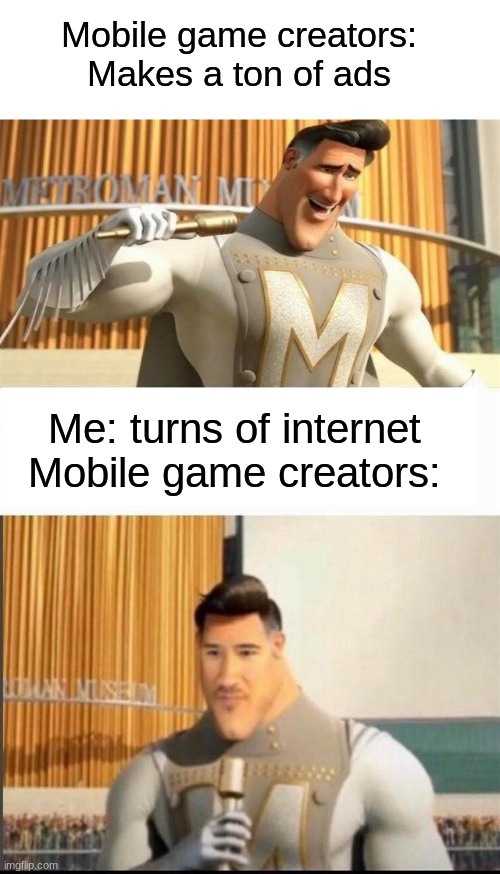 HAHAHA YOU CANT FORCE ME TO WATCH ANGRY BIRDS NOW | Mobile game creators: Makes a ton of ads; Me: turns of internet
Mobile game creators: | image tagged in markiplier metroman reaction meme | made w/ Imgflip meme maker