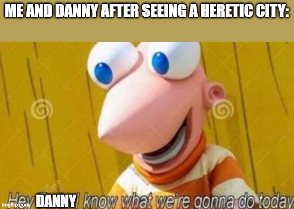 *Destroys the city* What'd you expect, we hate heresy. | ME AND DANNY AFTER SEEING A HERETIC CITY:; DANNY | image tagged in hey ferb | made w/ Imgflip meme maker
