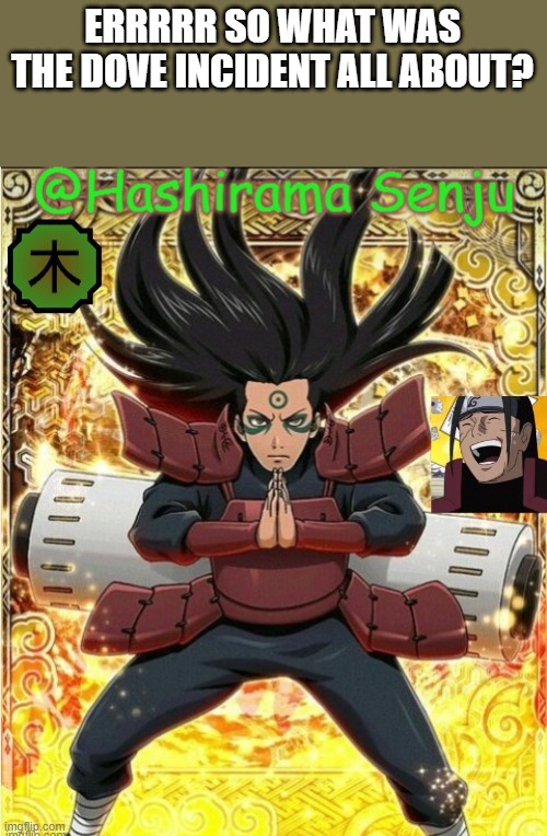 hashirama temp 1 | ERRRRR SO WHAT WAS THE DOVE INCIDENT ALL ABOUT? | image tagged in hashirama temp 1 | made w/ Imgflip meme maker