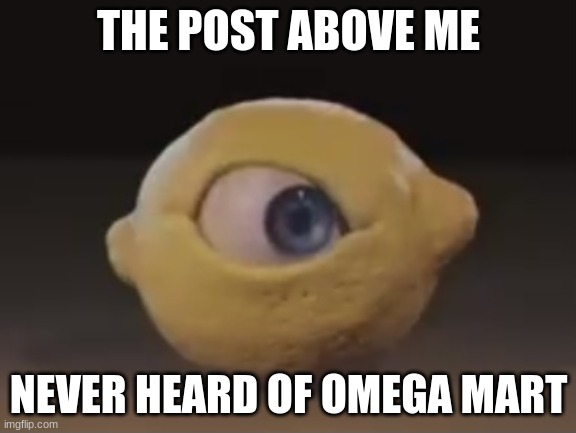 Omega Mart Lemon | THE POST ABOVE ME; NEVER HEARD OF OMEGA MART | image tagged in omega mart lemon | made w/ Imgflip meme maker