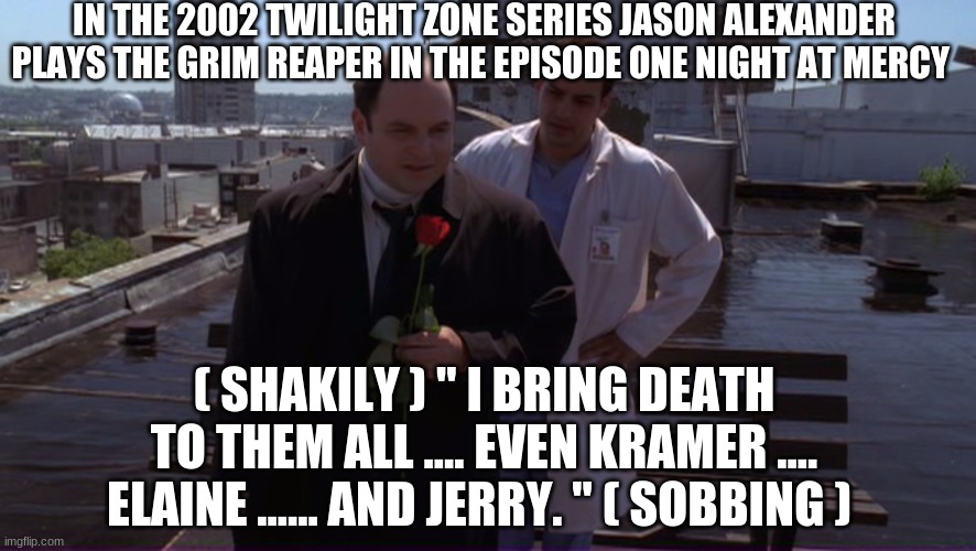 Jason Alexander Twilight Zone | IN THE 2002 TWILIGHT ZONE SERIES JASON ALEXANDER PLAYS THE GRIM REAPER IN THE EPISODE ONE NIGHT AT MERCY; ( SHAKILY ) " I BRING DEATH TO THEM ALL .... EVEN KRAMER .... ELAINE ...... AND JERRY. " ( SOBBING ) | image tagged in seinfeld,the twilight zone,jason alexander,acting,funny | made w/ Imgflip meme maker