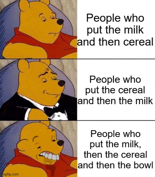 Best,Better, Blurst | People who put the milk and then cereal; People who put the cereal and then the milk; People who put the milk, then the cereal and then the bowl | image tagged in best better blurst,memes,cereal,milk,bowl | made w/ Imgflip meme maker
