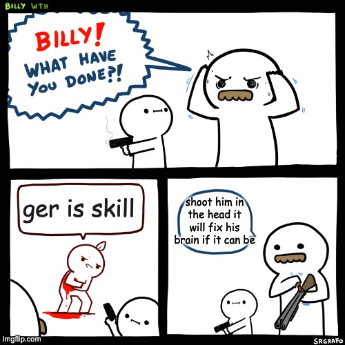 ger= no skill | ger is skill; shoot him in the head it will fix his brain if it can be | image tagged in billy what have you done | made w/ Imgflip meme maker
