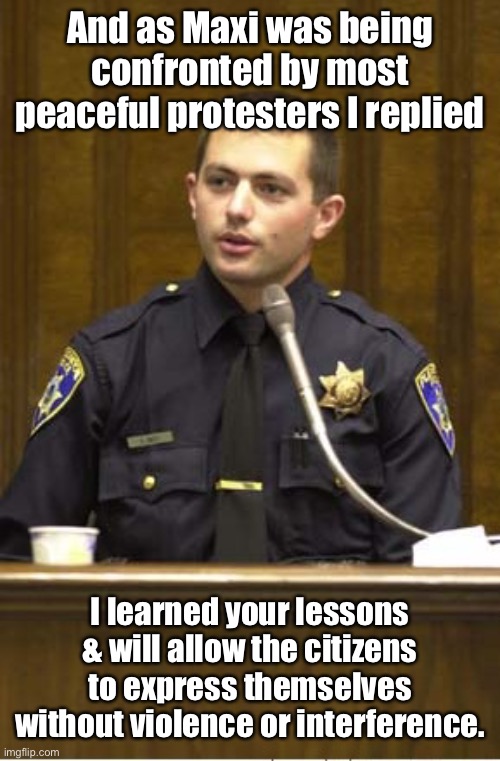 Police Officer Testifying Meme | And as Maxi was being confronted by most peaceful protesters I replied I learned your lessons & will allow the citizens to express themselve | image tagged in memes,police officer testifying | made w/ Imgflip meme maker