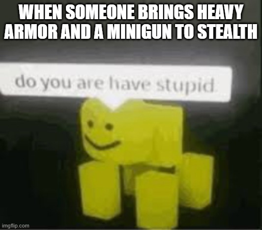 do you are have stupid | WHEN SOMEONE BRINGS HEAVY ARMOR AND A MINIGUN TO STEALTH | image tagged in do you are have stupid,memes | made w/ Imgflip meme maker