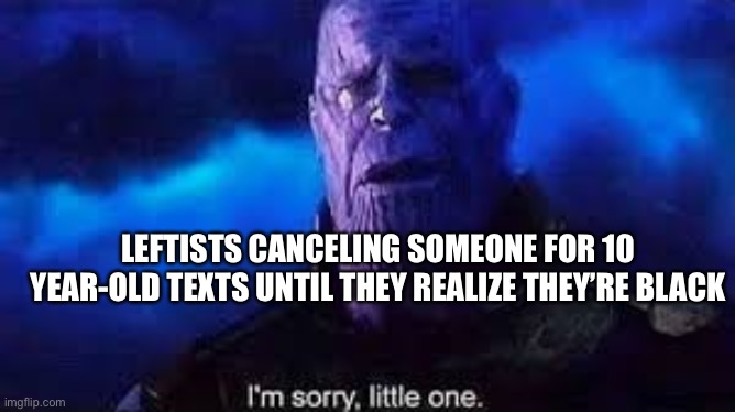 I’m sorry, little one | LEFTISTS CANCELING SOMEONE FOR 10 YEAR-OLD TEXTS UNTIL THEY REALIZE THEY’RE BLACK | image tagged in i m sorry little one | made w/ Imgflip meme maker