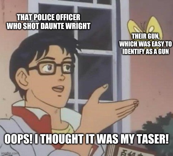 I feel like she should have know the difference | THAT POLICE OFFICER WHO SHOT DAUNTE WRIGHT; THEIR GUN, WHICH WAS EASY TO IDENTIFY AS A GUN; OOPS! I THOUGHT IT WAS MY TASER! | image tagged in memes,is this a pigeon,daunte wright | made w/ Imgflip meme maker