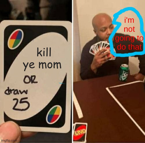 UNO Draw 25 Cards Meme | i'm not going to do that; kill ye mom | image tagged in memes,uno draw 25 cards | made w/ Imgflip meme maker
