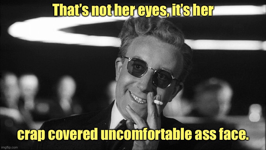 Doctor Strangelove says... | That’s not her eyes, it’s her crap covered uncomfortable ass face. | image tagged in doctor strangelove says | made w/ Imgflip meme maker