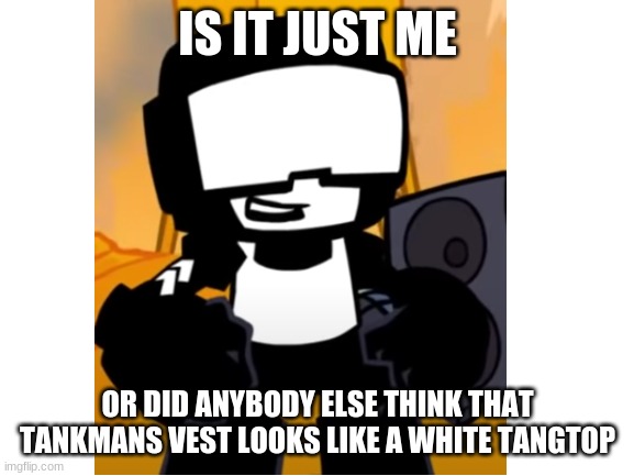 hmmmmmmmm | IS IT JUST ME; OR DID ANYBODY ELSE THINK THAT TANK MANS VEST LOOKS LIKE A WHITE TANG TOP | image tagged in fnf | made w/ Imgflip meme maker