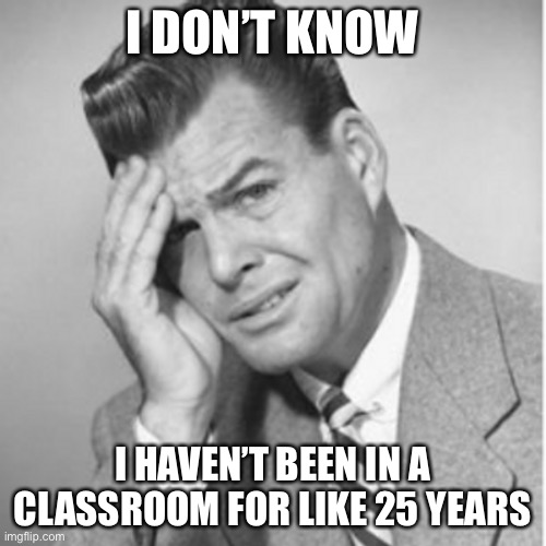 I DON’T KNOW I HAVEN’T BEEN IN A CLASSROOM FOR LIKE 25 YEARS | made w/ Imgflip meme maker