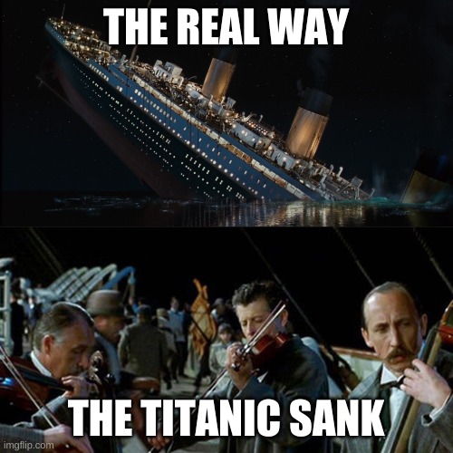 Titanic band | THE REAL WAY THE TITANIC SANK | image tagged in titanic band | made w/ Imgflip meme maker