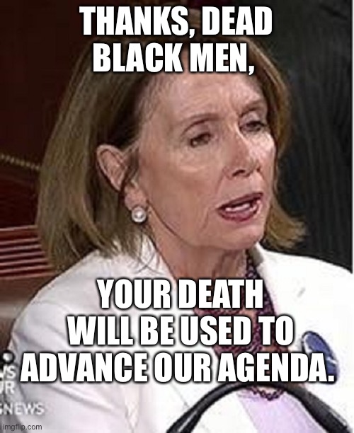 Blues States Politicians | THANKS, DEAD BLACK MEN, YOUR DEATH WILL BE USED TO ADVANCE OUR AGENDA. | image tagged in nancy pelosi | made w/ Imgflip meme maker