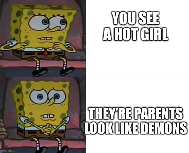 Spongebob worried | YOU SEE A HOT GIRL; THEY’RE PARENTS LOOK LIKE DEMONS | image tagged in spongebob worried | made w/ Imgflip meme maker