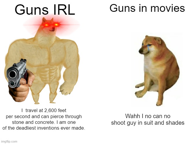 GUN GO BOOM VS GUN GO PEW | Guns IRL; Guns in movies; I  travel at 2,600 feet per second and can pierce through stone and concrete. I am one of the deadliest inventions ever made. Wahh I no can no shoot guy in suit and shades | image tagged in memes,buff doge vs cheems | made w/ Imgflip meme maker