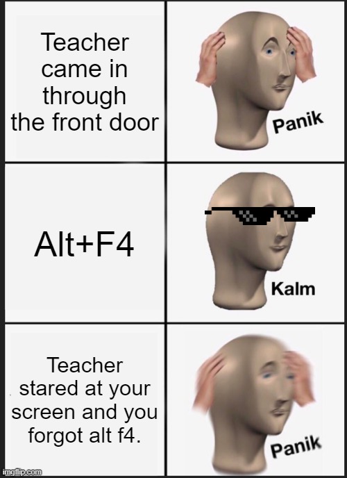 Fight with teachers | Teacher came in through the front door; Alt+F4; Teacher stared at your screen and you forgot alt f4. | image tagged in memes,panik kalm panik | made w/ Imgflip meme maker