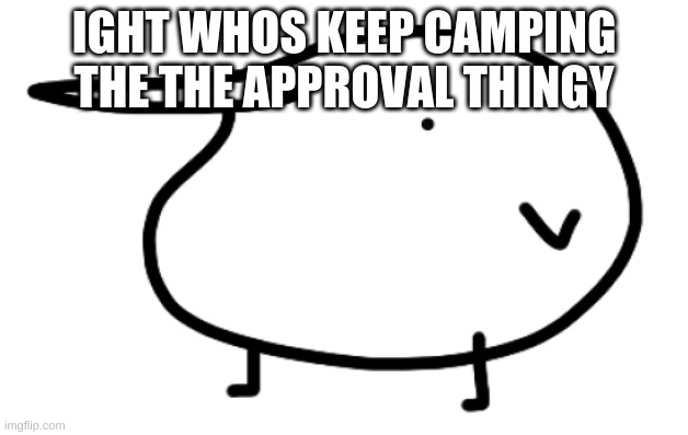 Berd | IGHT WHOS KEEP CAMPING THE THE APPROVAL THINGY | image tagged in berd | made w/ Imgflip meme maker