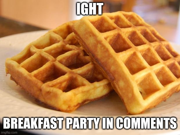 h | IGHT; BREAKFAST PARTY IN COMMENTS | image tagged in essay waffle | made w/ Imgflip meme maker