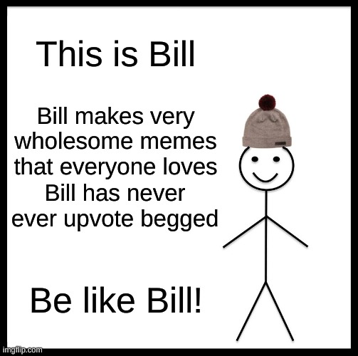 Be Like Bill | This is Bill; Bill makes very wholesome memes that everyone loves; Bill has never ever upvote begged; Be like Bill! | image tagged in memes,be like bill,wholesome | made w/ Imgflip meme maker