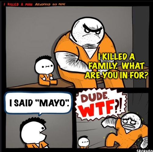 WTF? | I KILLED A FAMILY.  WHAT ARE YOU IN FOR? I SAID "MAYO". | image tagged in srgrafo dude wtf | made w/ Imgflip meme maker