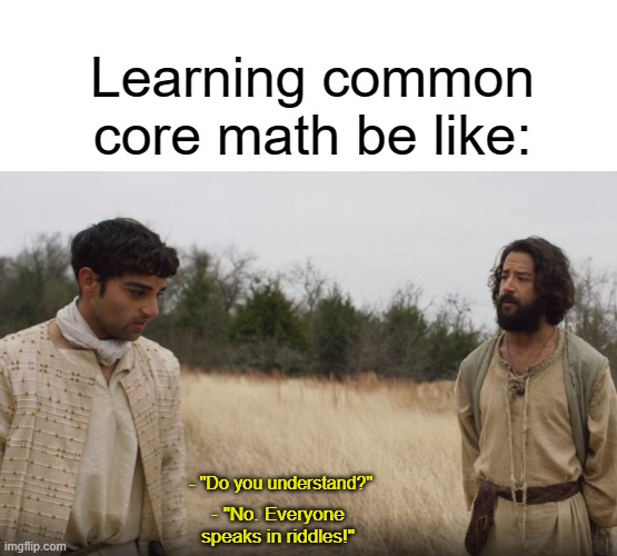  Learning common core math be like:; - "Do you understand?"; - "No. Everyone speaks in riddles!" | image tagged in blank white template,the chosen,common core,math,mathematics | made w/ Imgflip meme maker