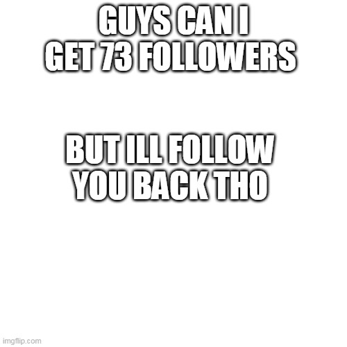 Blank Transparent Square | GUYS CAN I GET 73 FOLLOWERS; BUT ILL FOLLOW YOU BACK THO | image tagged in memes,blank transparent square | made w/ Imgflip meme maker