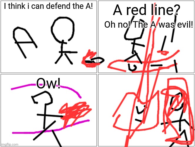 I made this on a phone, Itd basicly defending a evil A. If it's considered NSFW, then I'll take it down |  I think i can defend the A! A red line? Oh no! The A was evil! Ow! | image tagged in memes,blank comic panel 2x2 | made w/ Imgflip meme maker