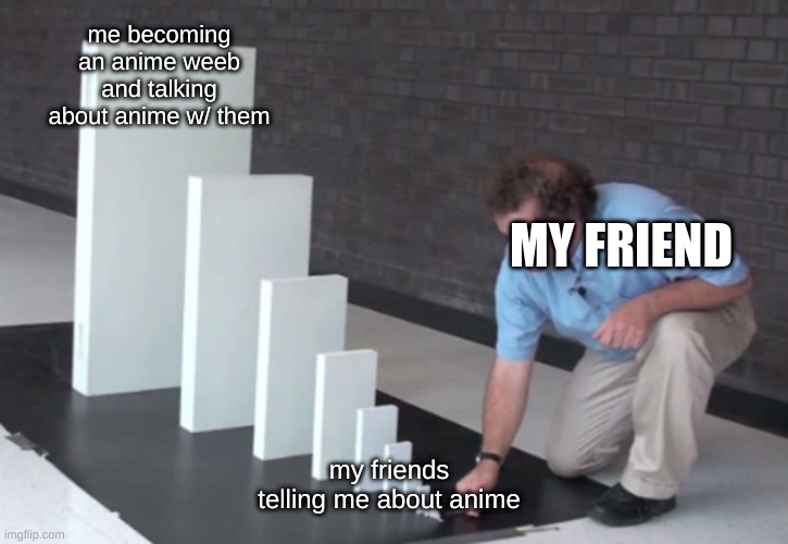 Domino effect go brrrr | me becoming an anime weeb and talking about anime w/ them; MY FRIEND; my friends telling me about anime | image tagged in domino effect | made w/ Imgflip meme maker