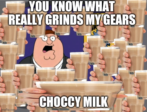 too much | YOU KNOW WHAT REALLY GRINDS MY GEARS; CHOCCY MILK | image tagged in memes,peter griffin news,choccy milk,bruh | made w/ Imgflip meme maker