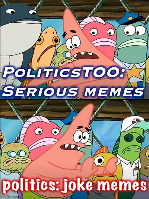 My submits for politics are now satire on the RWNJ paranoid style. May as well have fun, ‘cuz that stream can’t be saved. | PoliticsTOO: Serious memes; politics: joke memes | image tagged in put it somewhere else patrick hd,memes about memes,memes about memeing,politics lol,satire,politics | made w/ Imgflip meme maker
