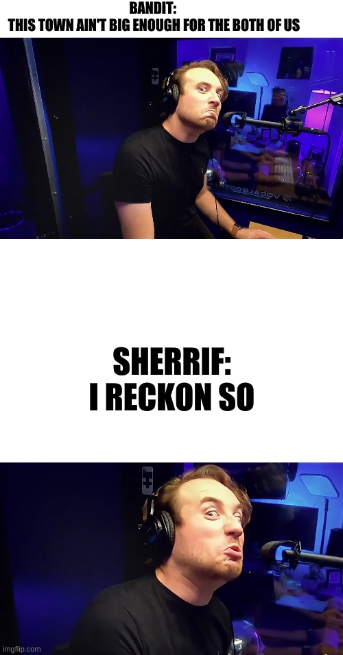 BANDIT: 
THIS TOWN AIN'T BIG ENOUGH FOR THE BOTH OF US; SHERRIF:
I RECKON SO | image tagged in memes,blank transparent square | made w/ Imgflip meme maker